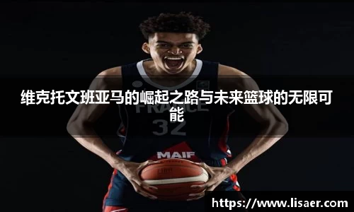维克托文班亚马的崛起之路与未来篮球的无限可能
